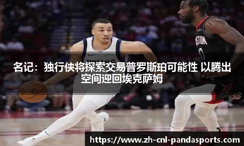 名记：独行侠将探索交易普罗斯珀可能性 以腾出空间迎回埃克萨姆